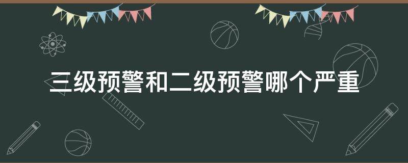 三级预警和二级预警哪个严重（二级预警和三级预警的区别?）