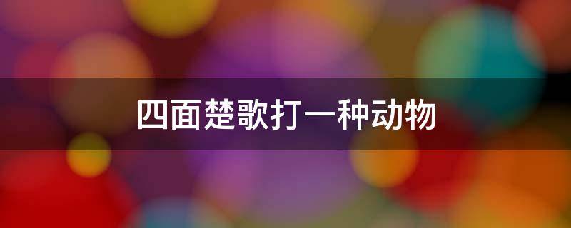 四面楚歌打一种动物 四面楚歌的动物是什么动物