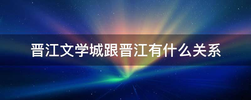 晋江文学城跟晋江有什么关系 晋江文学网和晋江文学城是一个吗