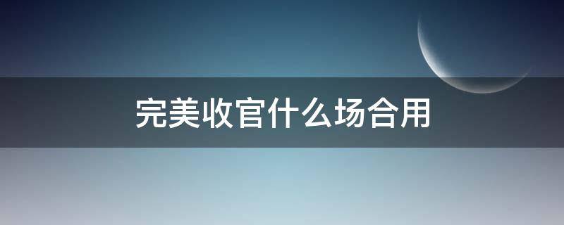 完美收官什么场合用 完美收官还是完美收官什么意思