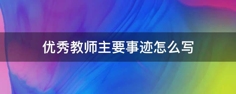 优秀教师主要事迹怎么写 优秀教师主要事迹怎么写500字