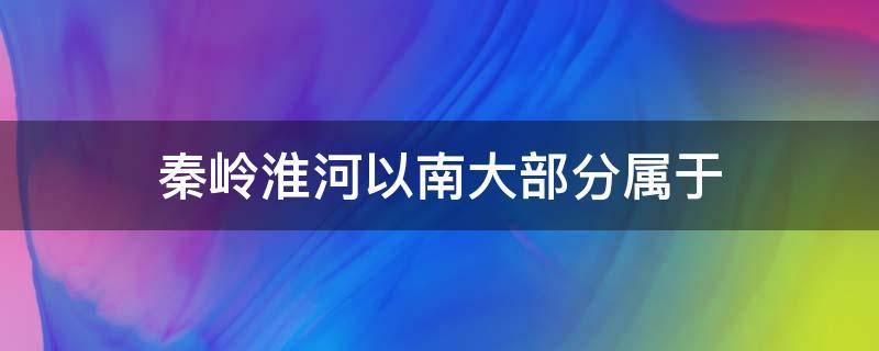 秦岭淮河以南大部分属于 秦岭淮河以南大部分属于湿润区