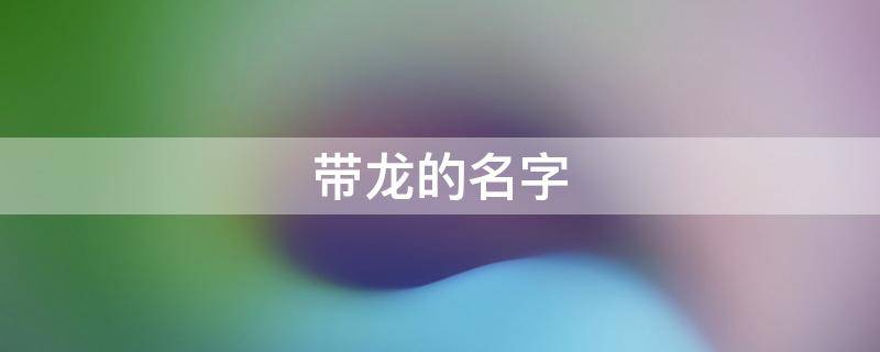带龙的名字（龙姓取名）