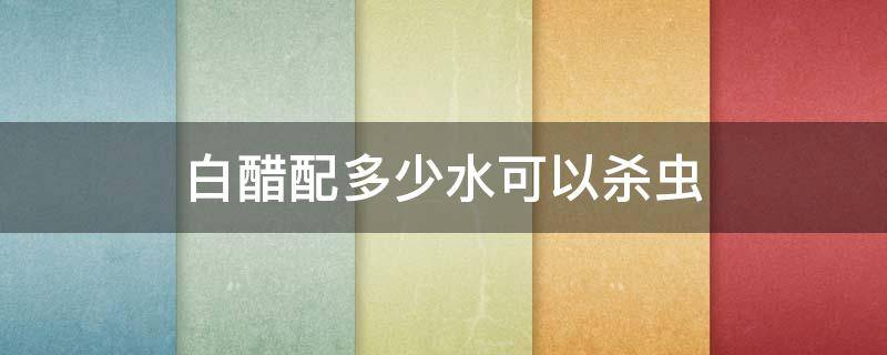 白醋配多少水可以杀虫 白醋兑水杀虫 醋与水的比例