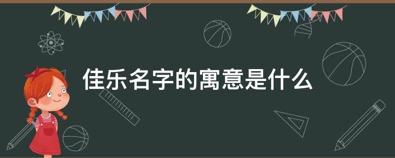 佳乐名字的寓意是什么 佳乐这个名字的寓意