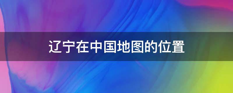 辽宁在中国地图的位置 辽宁在中国地图上的位置