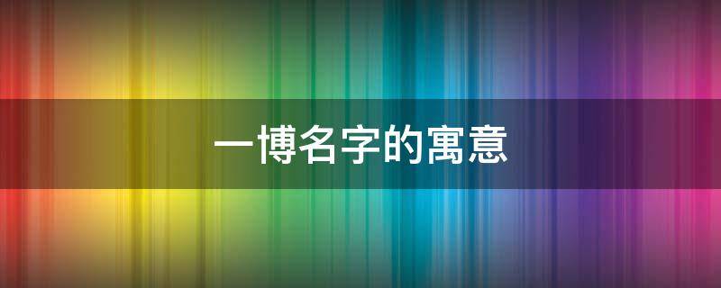 一博名字的寓意 一博名字的寓意是什么