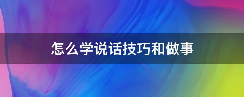 怎么学说话技巧和做事（怎么学说话技巧和做事,己所不欲勿施于人）