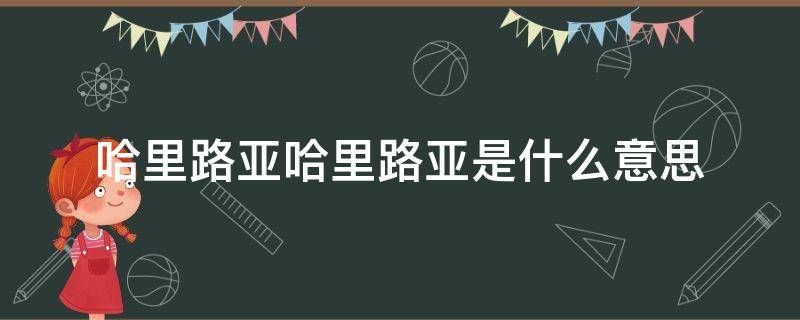 哈里路亚哈里路亚是什么意思（哈里路亚啥意思）