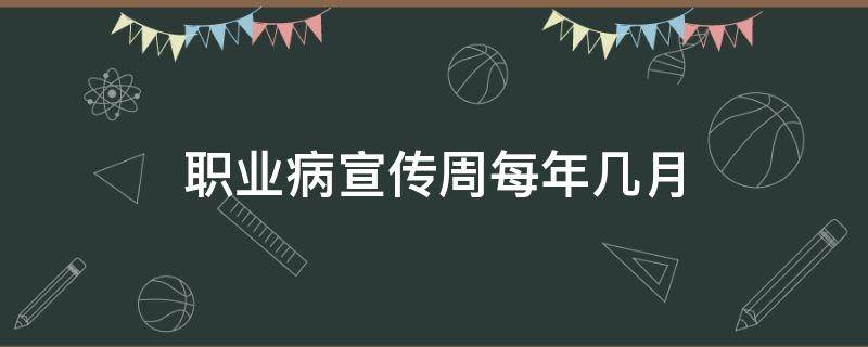 职业病宣传周每年几月 职业病宣传周每年几月和安全生产月