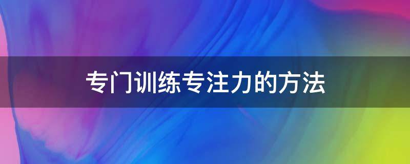 专门训练专注力的方法 最有效的专注力训练方法