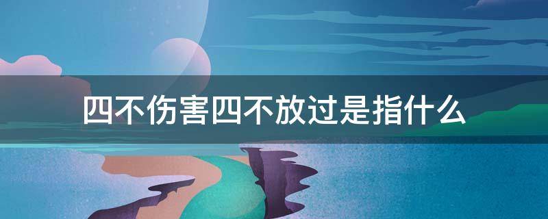 四不伤害四不放过是指什么（四不伤害和四个不放过）