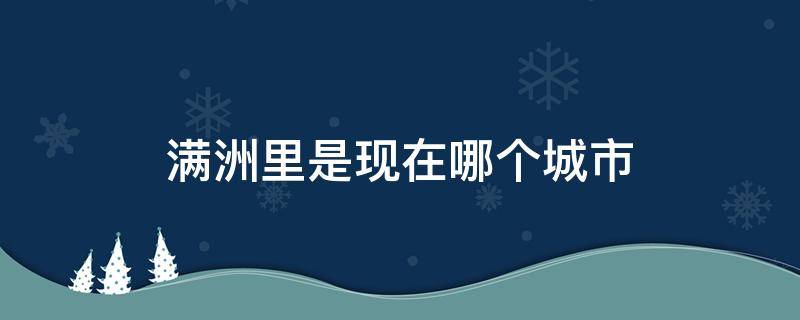 满洲里是现在哪个城市（满洲里是哪的城市）