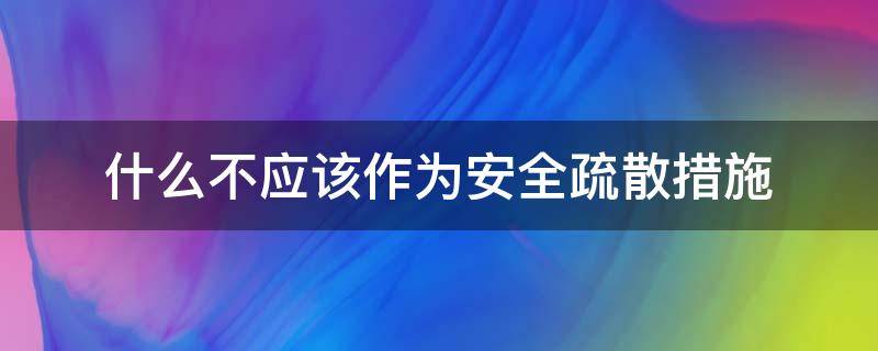 什么不应该作为安全疏散措施 在疏散时应注意哪些问题