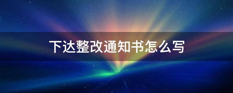 下达整改通知书怎么写（下达整改通知单怎么写）