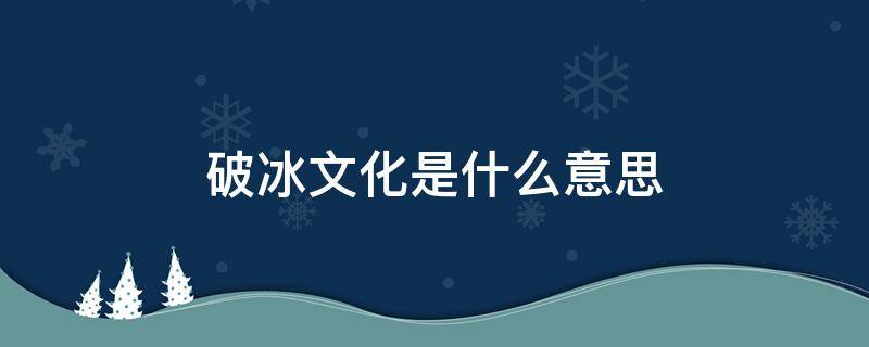 破冰文化是什么意思 破冰文化是啥意思