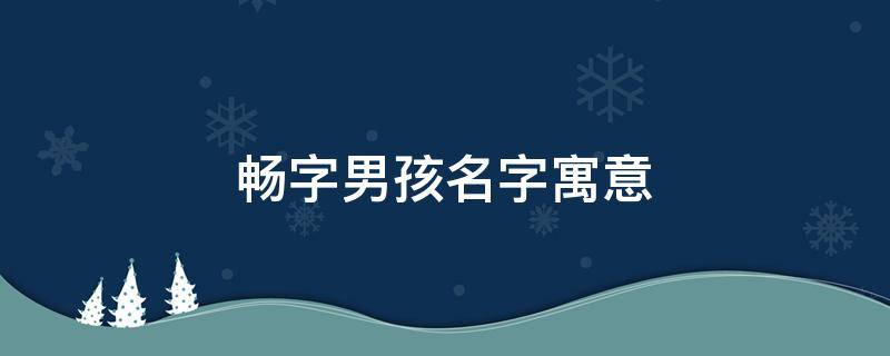 畅字男孩名字寓意 畅字取名男孩有寓意