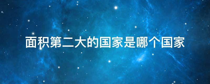 面积第二大的国家是哪个国家 面积第二大的国家是什么国家