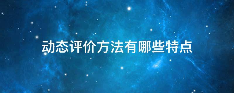 动态评价方法有哪些特点 动态评价方法主要有哪些