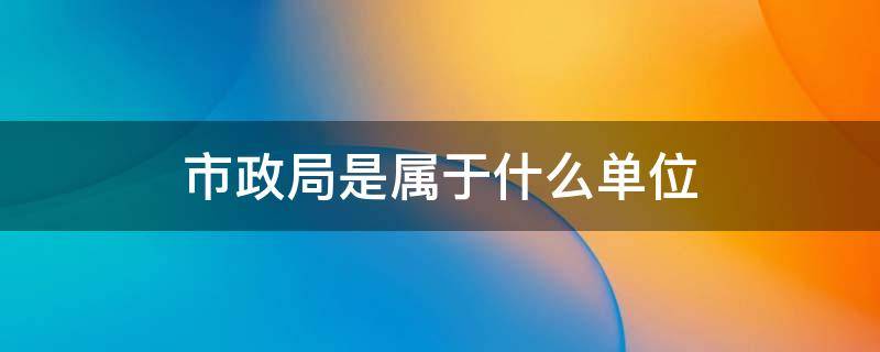 市政局是属于什么单位 市政局是属于什么单位重庆市市政局电话