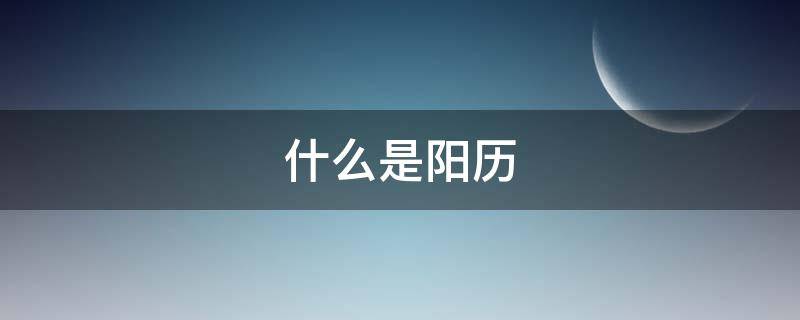 什么是阳历 什么是阳历阴历农历公历