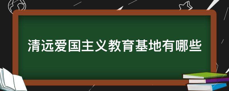 清远爱国主义教育基地有哪些（清远市清新区爱国主义教育基地）