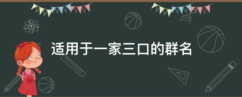 适用于一家三口的群名（一家三囗群起啥名）