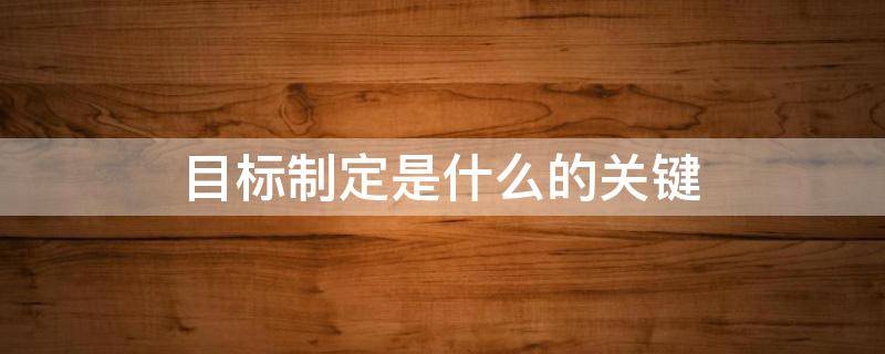 目标制定是什么的关键 目标制定是(的关键