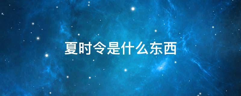 夏时令是什么东西 夏时令啥意思