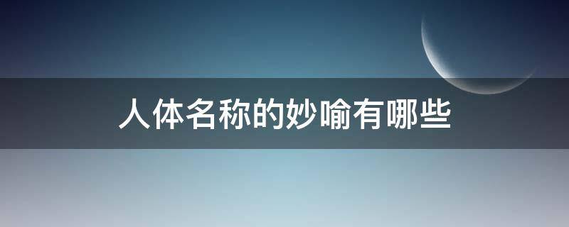 人体名称的妙喻有哪些 人体器官名称的妙喻