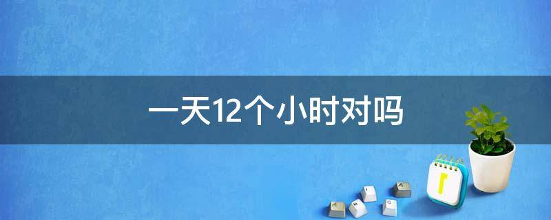 一天12个小时对吗 12个小时是一天还是半天