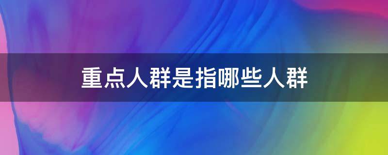 重点人群是指哪些人群 27类重点人群是指哪些人群