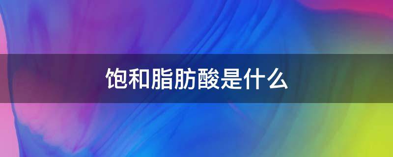 饱和脂肪酸是什么（饱和脂肪酸是什么意思对人的身体好不好）