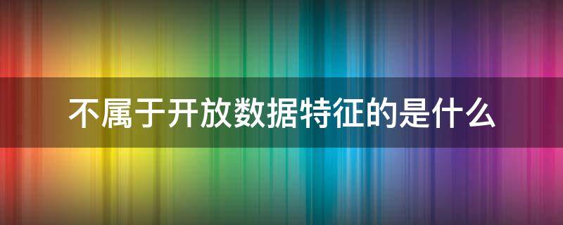 不属于开放数据特征的是什么 不属于开放数据特征的是哪些