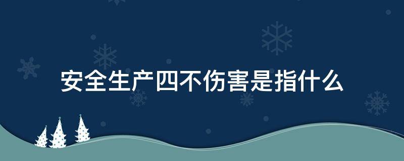 安全生产四不伤害是指什么（安全生产四不伤害具体内容是什么）