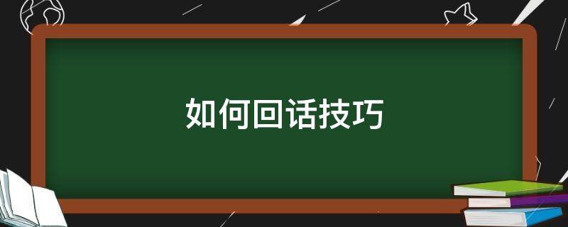 如何回话技巧（如何回话技巧图片）