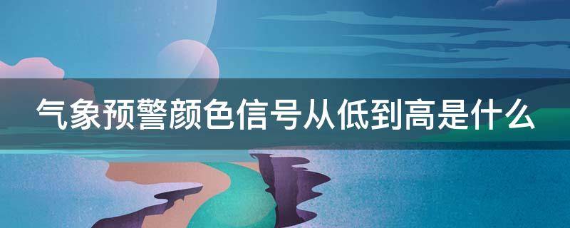 气象预警颜色信号从低到高是什么 气象预警颜色信号从低到高是什么颜色