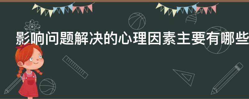 影响问题解决的心理因素主要有哪些 影响问题解决的心里因素主要有哪些