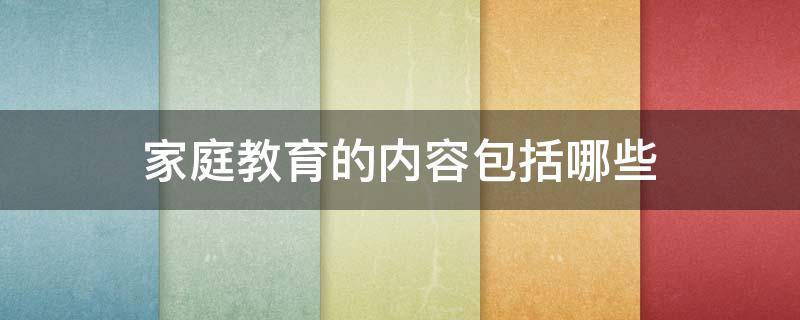 家庭教育的内容包括哪些（家庭教育的内容包括哪些方面）