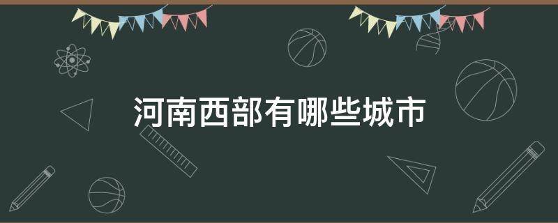 河南西部有哪些城市（河南西北部都有哪些城市）