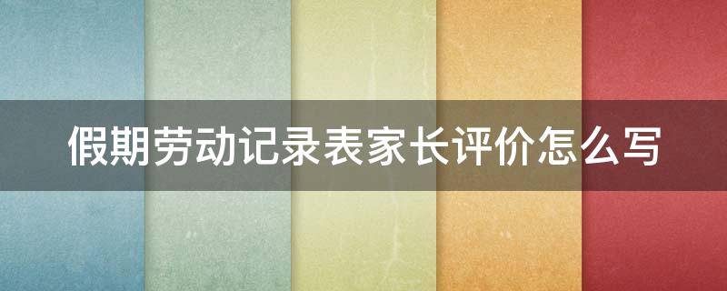 假期劳动记录表家长评价怎么写 学生家务劳动记录表家长评价怎么写