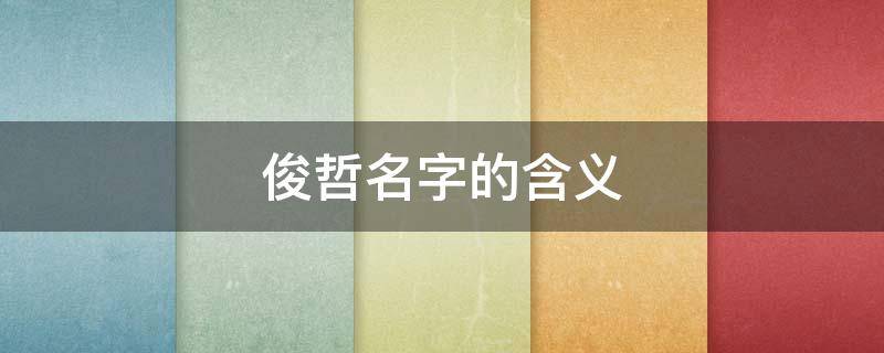 俊哲名字的含义 关于俊哲的名字