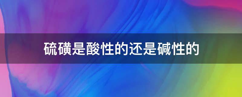 硫磺是酸性的还是碱性的 硫磺是酸性吗