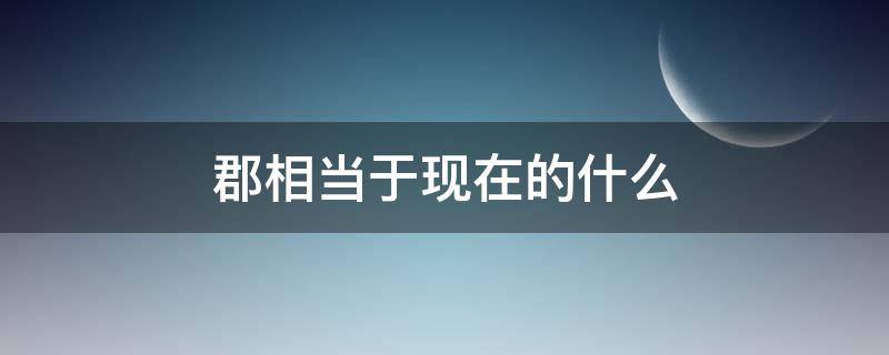 郡相当于现在的什么 秦朝的郡相当于现在的什么