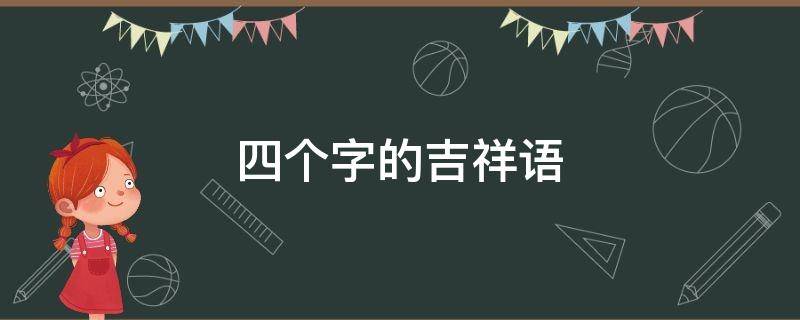 四个字的吉祥语（四个字的吉祥语有哪些）