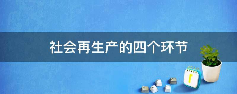 社会再生产的四个环节 社会再生产的四个环节举例子