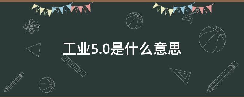 工业5.0是什么意思 工业50是什么意思