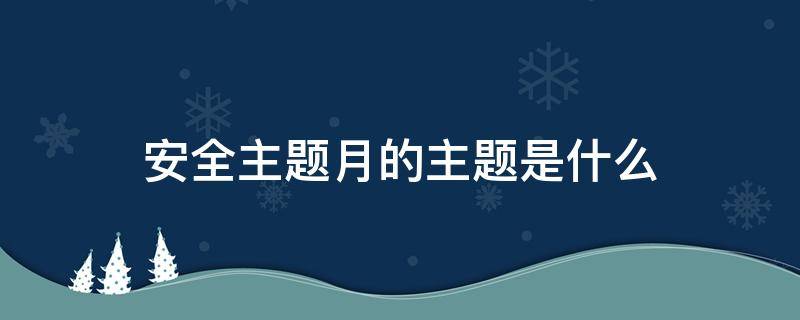 安全生产月主题 安全生产月主题内容2022