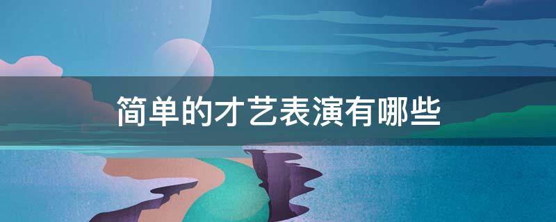 简单的才艺表演有哪些 现场表演什么才艺最简单