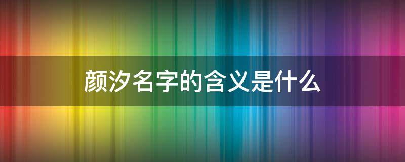 颜汐名字的含义是什么 颜汐这个名字寓意